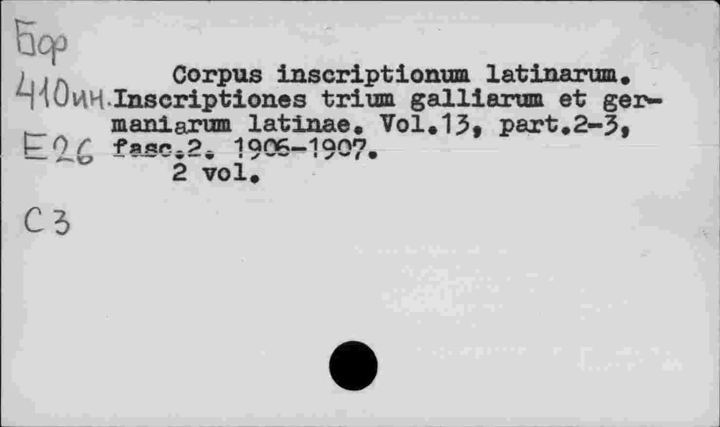 ﻿і > л Corpus inscript ionum lat inarum.
ЧлОиН.Inscriptions trium galliarum et ger-maniarum latinae. Vol.15, part.2-5» R О Г -Ряяг. 2	1an6-19O7.
2 vol.
C5